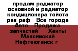 продам радиатор основной и радиатор кондиционера тойота рав раф - Все города Авто » Продажа запчастей   . Ханты-Мансийский,Нефтеюганск г.